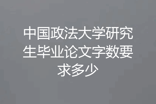 中国政法大学研究生毕业论文字数要求多少