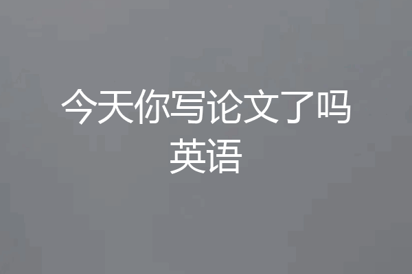 今天你写论文了吗英语