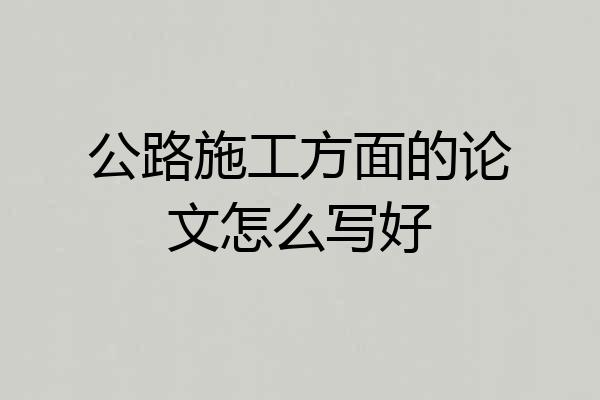 公路施工方面的论文怎么写好