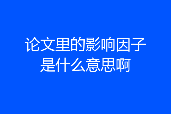 论文里的影响因子是什么意思啊