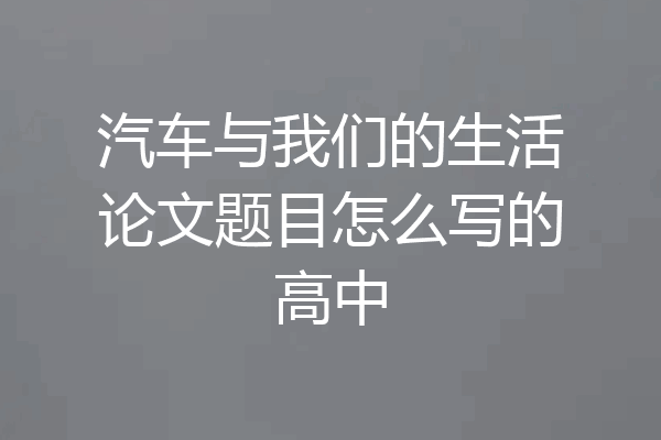 汽车与我们的生活论文题目怎么写的高中