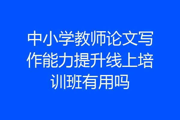 中小学教师论文写作能力提升线上培训班有用吗