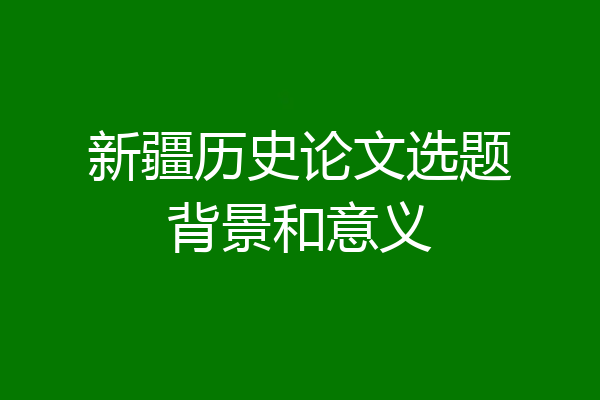 新疆历史论文选题背景和意义