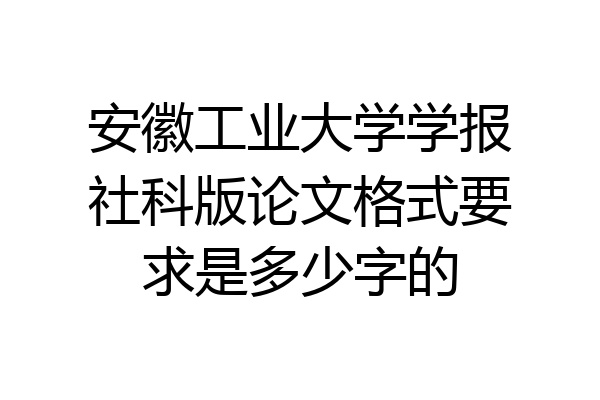 安徽工业大学学报社科版论文格式要求是多少字的