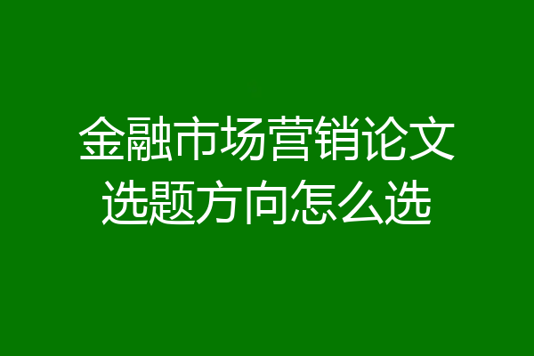 金融市场营销论文选题方向怎么选