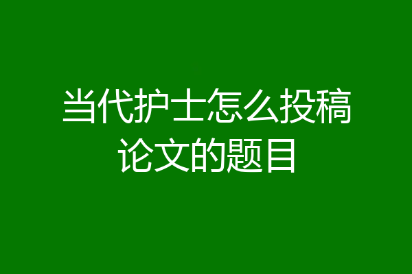 当代护士怎么投稿论文的题目