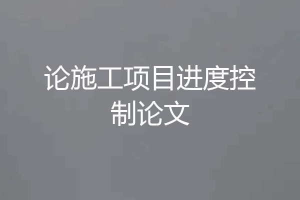 论施工项目进度控制论文