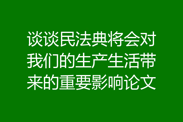 谈谈民法典将会对我们的生产生活带来的重要影响论文