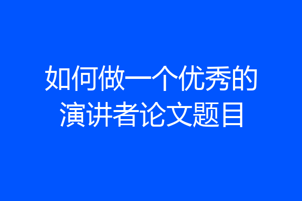 如何做一个优秀的演讲者论文题目