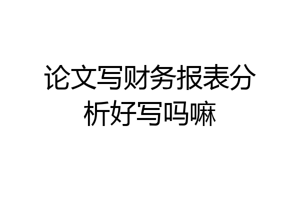论文写财务报表分析好写吗嘛