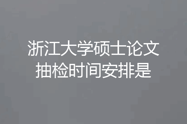 浙江大学硕士论文抽检时间安排是