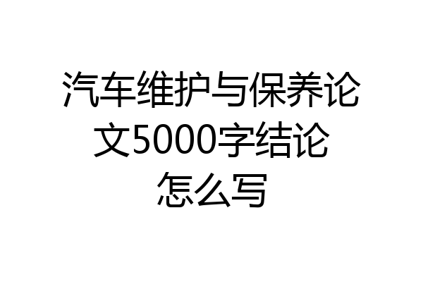 汽车维护与保养论文5000字结论怎么写