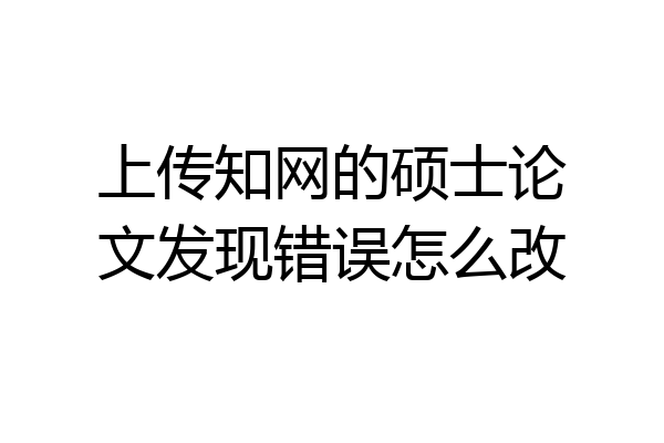 上传知网的硕士论文发现错误怎么改