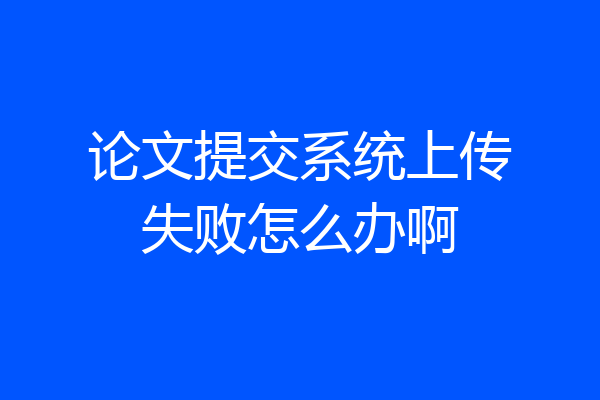 论文提交系统上传失败怎么办啊