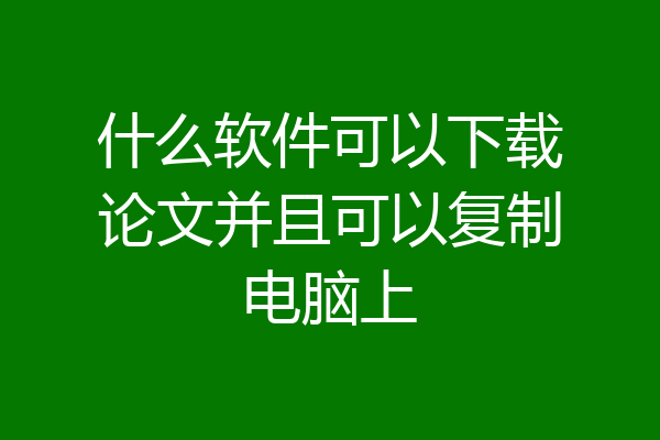 什么软件可以下载论文并且可以复制电脑上