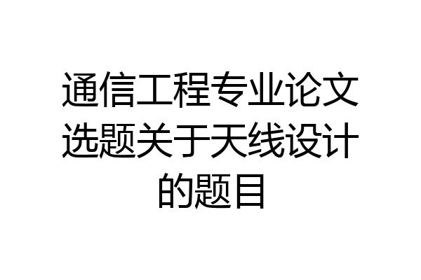通信工程专业论文选题关于天线设计的题目
