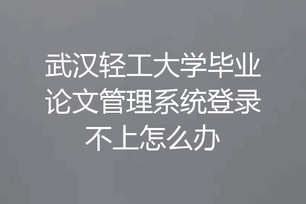 武汉轻工大学毕业论文管理系统登录不上怎么办