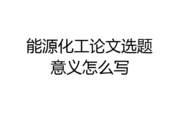 能源化工论文选题意义怎么写