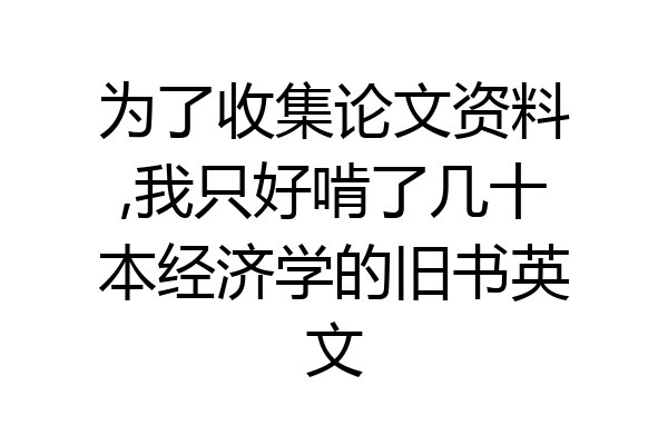 为了收集论文资料,我只好啃了几十本经济学的旧书英文