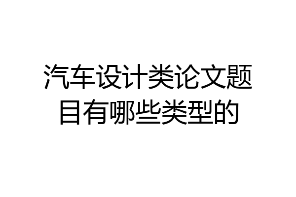 汽车设计类论文题目有哪些类型的