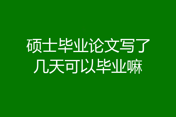 硕士毕业论文写了几天可以毕业嘛