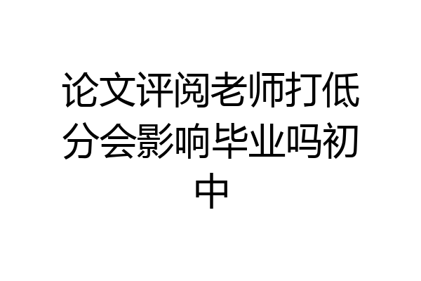 论文评阅老师打低分会影响毕业吗初中