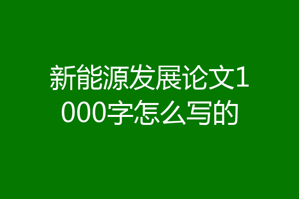 新能源发展论文1000字怎么写的