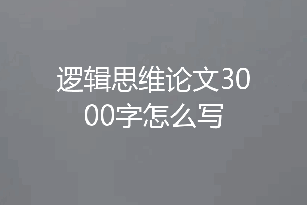 逻辑思维论文3000字怎么写