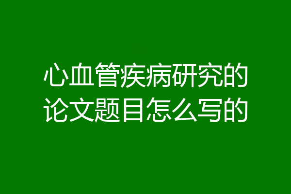 心血管疾病研究的论文题目怎么写的
