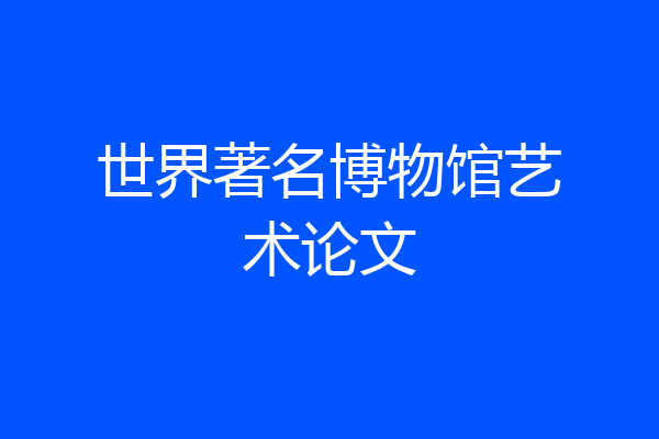 世界著名博物馆艺术论文