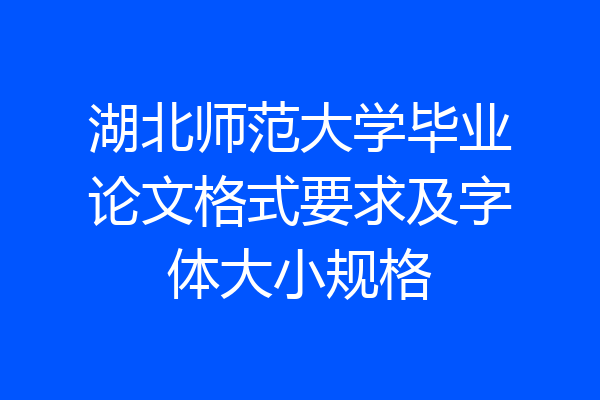 湖北师范大学毕业论文格式要求及字体大小规格
