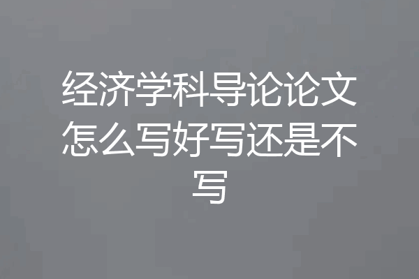 经济学科导论论文怎么写好写还是不写