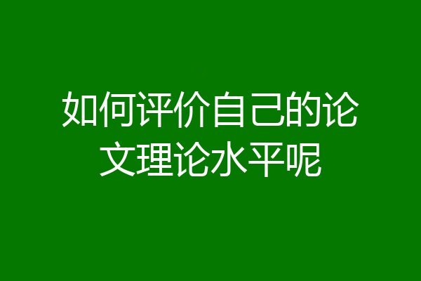 如何评价自己的论文理论水平呢