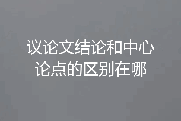 议论文结论和中心论点的区别在哪