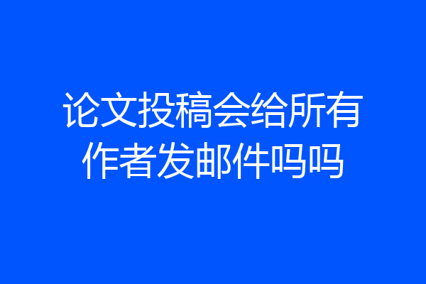 论文投稿会给所有作者发邮件吗吗