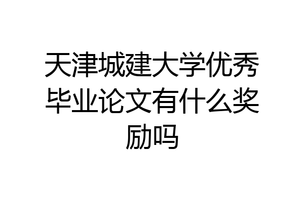 天津城建大学优秀毕业论文有什么奖励吗