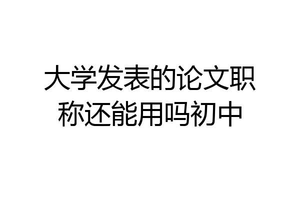 大学发表的论文职称还能用吗初中
