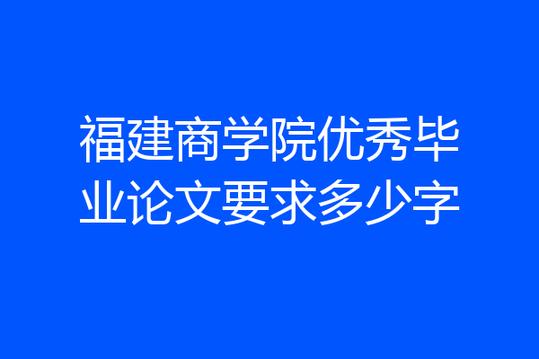 福建商学院优秀毕业论文要求多少字