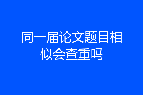 同一届论文题目相似会查重吗