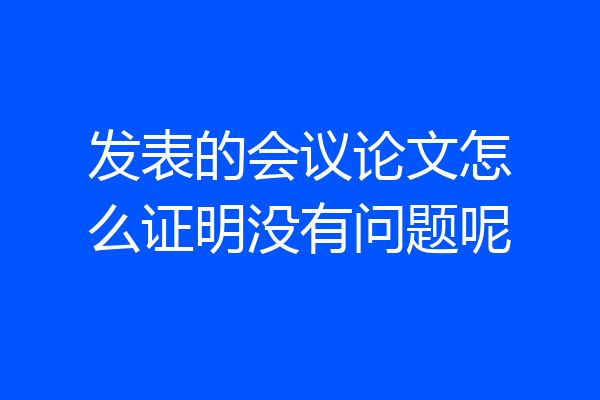 发表的会议论文怎么证明没有问题呢