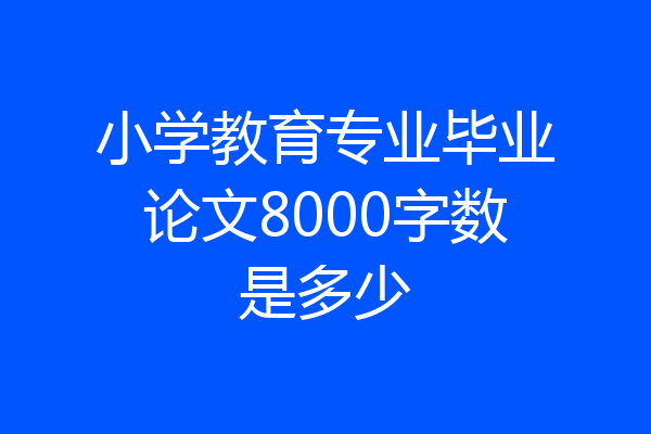 小学教育专业毕业论文8000字数是多少