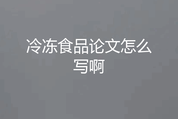 冷冻食品论文怎么写啊