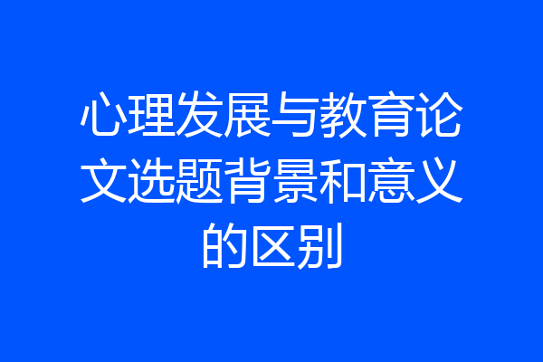 心理发展与教育论文选题背景和意义的区别