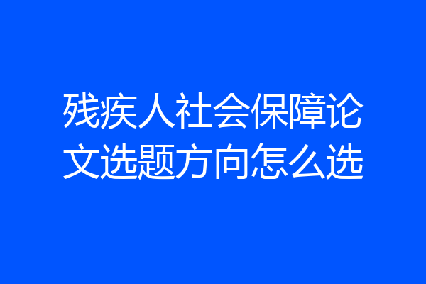 残疾人社会保障论文选题方向怎么选