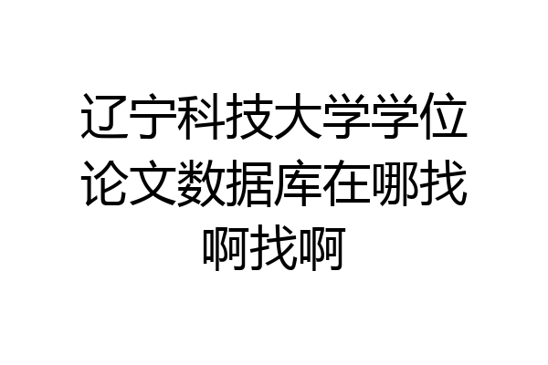 辽宁科技大学学位论文数据库在哪找啊找啊