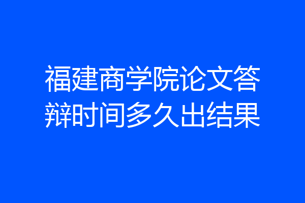 福建商学院论文答辩时间多久出结果