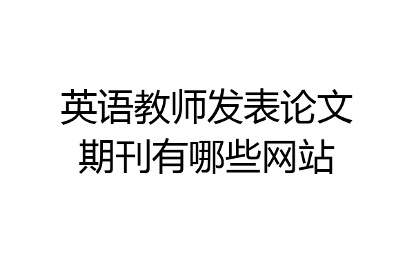 英语教师发表论文期刊有哪些网站