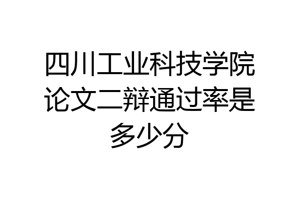 四川工业科技学院论文二辩通过率是多少分
