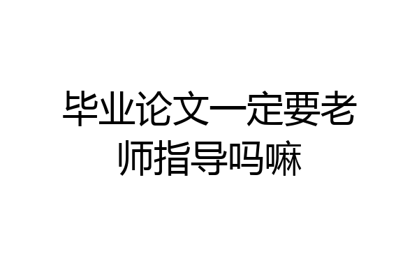 毕业论文一定要老师指导吗嘛