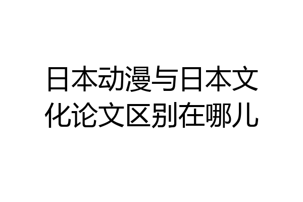 日本动漫与日本文化论文区别在哪儿
